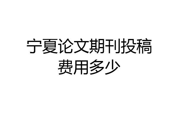 宁夏论文期刊投稿费用多少