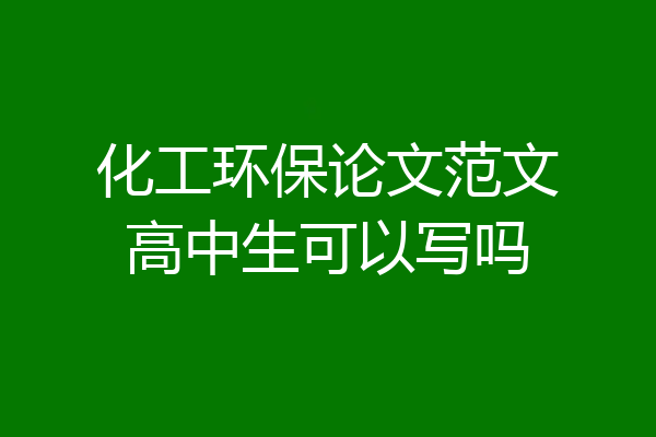 化工环保论文范文高中生可以写吗