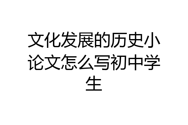 文化发展的历史小论文怎么写初中学生