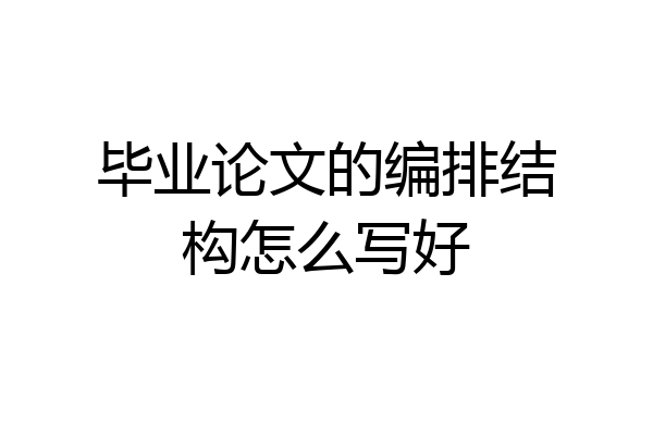毕业论文的编排结构怎么写好