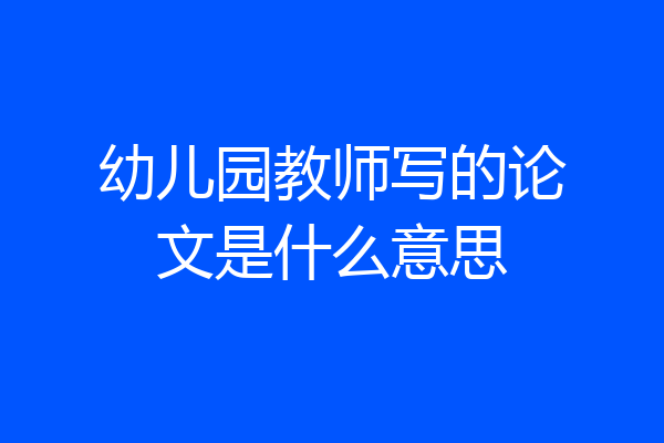 幼儿园教师写的论文是什么意思