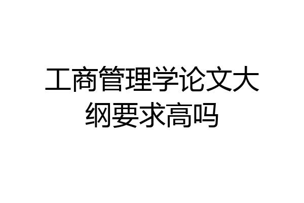 工商管理学论文大纲要求高吗