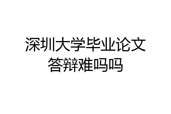 深圳大学毕业论文答辩难吗吗