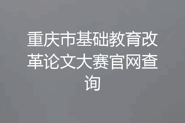 重庆市基础教育改革论文大赛官网查询