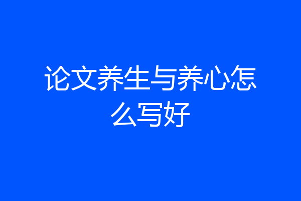 论文养生与养心怎么写好
