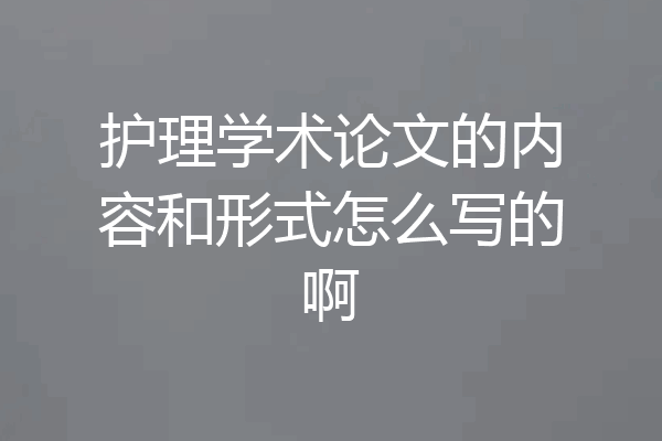 护理学术论文的内容和形式怎么写的啊