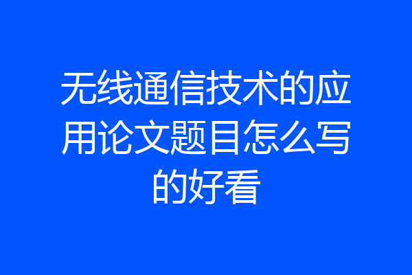 无线通信技术的应用论文题目怎么写的好看