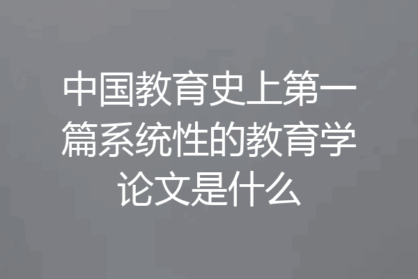 中国教育史上第一篇系统性的教育学论文是什么