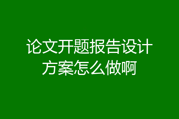 论文开题报告设计方案怎么做啊