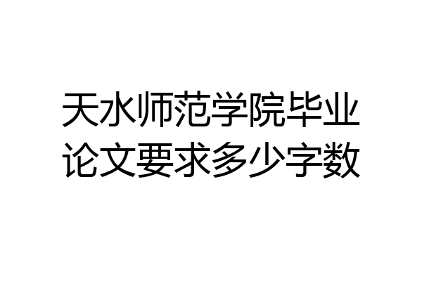 天水师范学院毕业论文要求多少字数