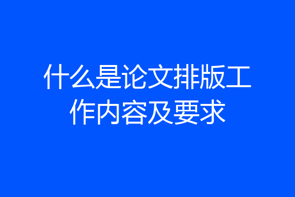 什么是论文排版工作内容及要求