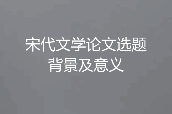 宋代文学论文选题背景及意义