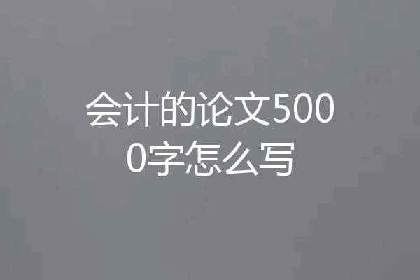 会计的论文5000字怎么写