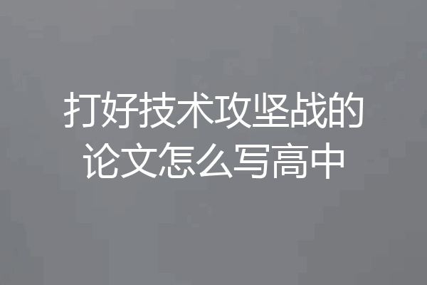 打好技术攻坚战的论文怎么写高中