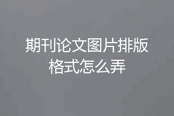 期刊论文图片排版格式怎么弄
