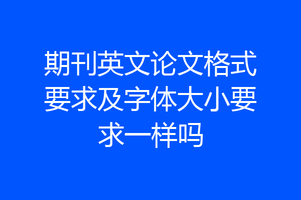 期刊英文论文格式要求及字体大小要求一样吗