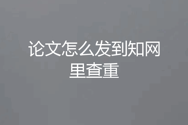 论文怎么发到知网里查重