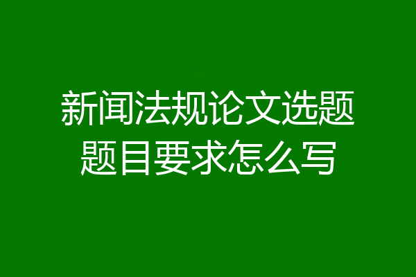 新闻法规论文选题题目要求怎么写