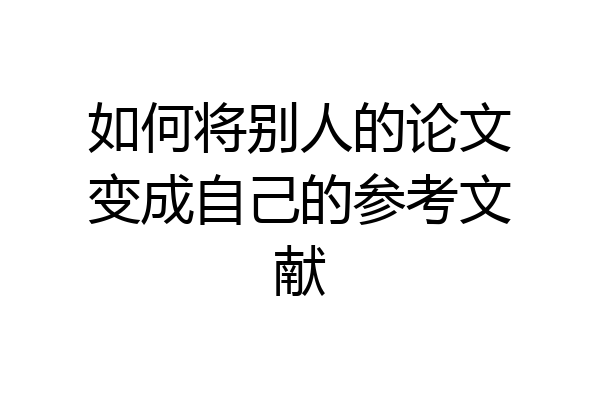 如何将别人的论文变成自己的参考文献