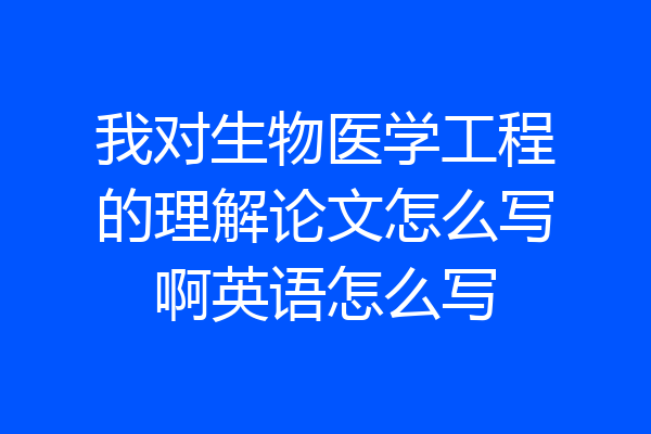 我对生物医学工程的理解论文怎么写啊英语怎么写