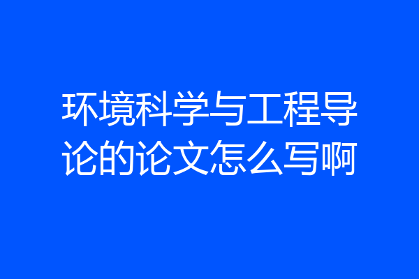 环境科学与工程导论的论文怎么写啊