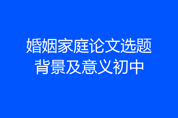 婚姻家庭论文选题背景及意义初中