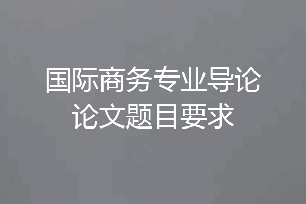 国际商务专业导论论文题目要求