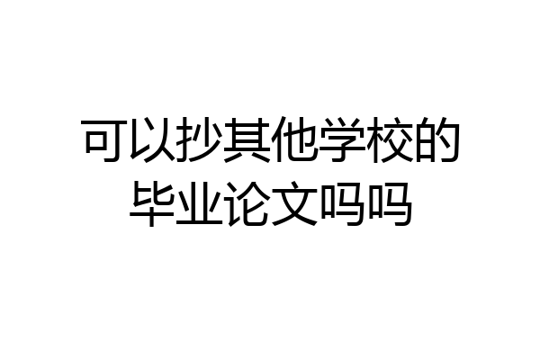 可以抄其他学校的毕业论文吗吗