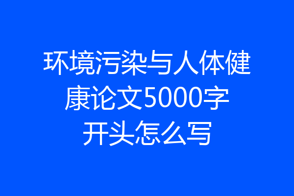 环境污染与人体健康论文5000字开头怎么写