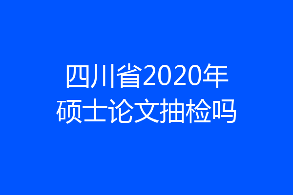 四川省2020年硕士论文抽检吗