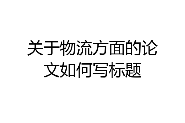 关于物流方面的论文如何写标题