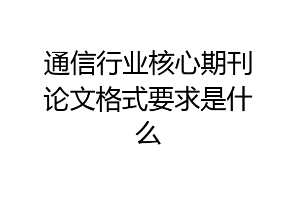 通信行业核心期刊论文格式要求是什么