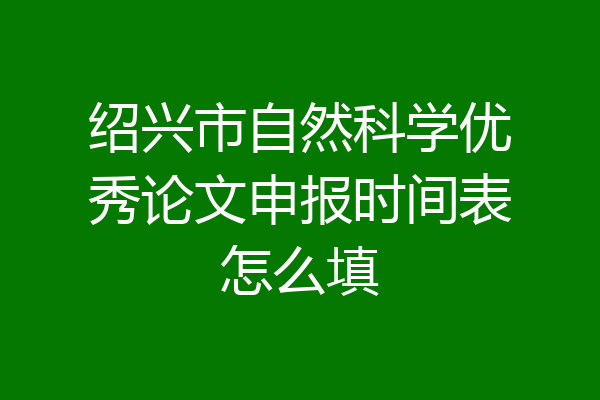 绍兴市自然科学优秀论文申报时间表怎么填