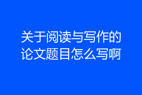 关于阅读与写作的论文题目怎么写啊