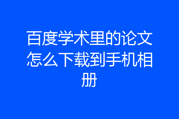 百度学术里的论文怎么下载到手机相册