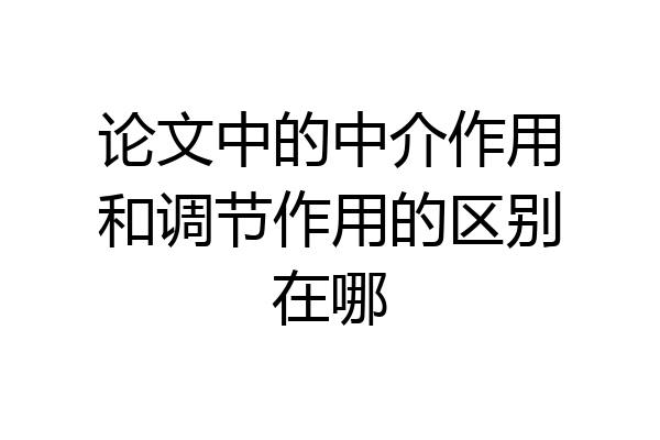 论文中的中介作用和调节作用的区别在哪