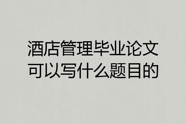 酒店管理毕业论文可以写什么题目的