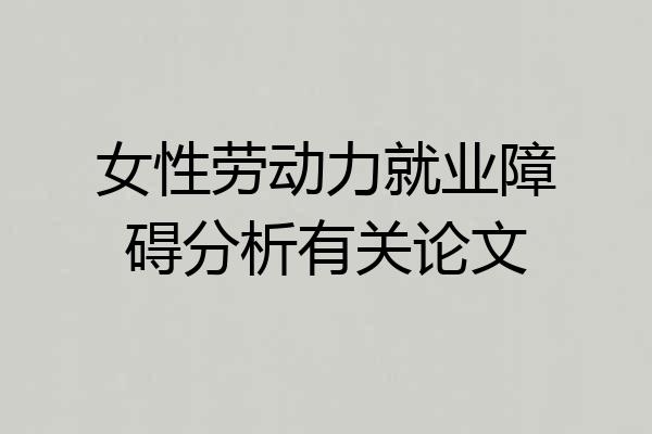 女性劳动力就业障碍分析有关论文