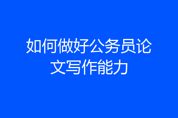 如何做好公务员论文写作能力
