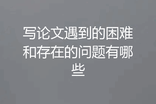 写论文遇到的困难和存在的问题有哪些
