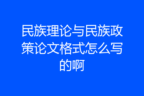 民族理论与民族政策论文格式怎么写的啊