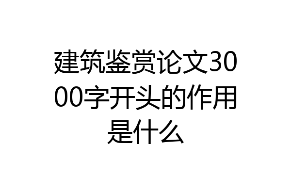 建筑鉴赏论文3000字开头的作用是什么