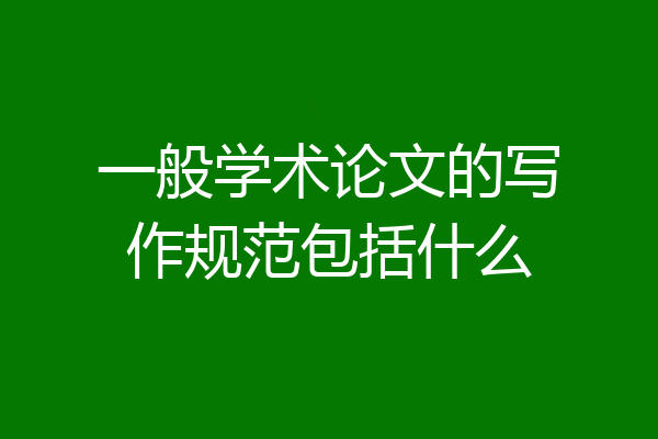 一般学术论文的写作规范包括什么