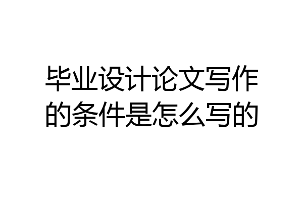 毕业设计论文写作的条件是怎么写的