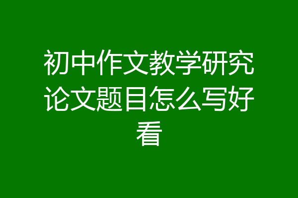 初中作文教学研究论文题目怎么写好看