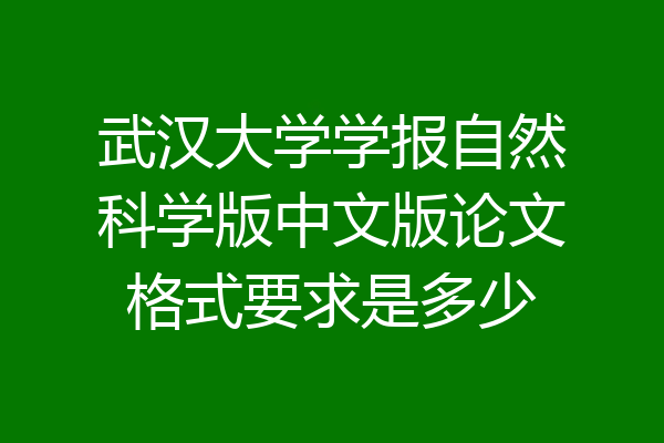 武汉大学学报自然科学版中文版论文格式要求是多少