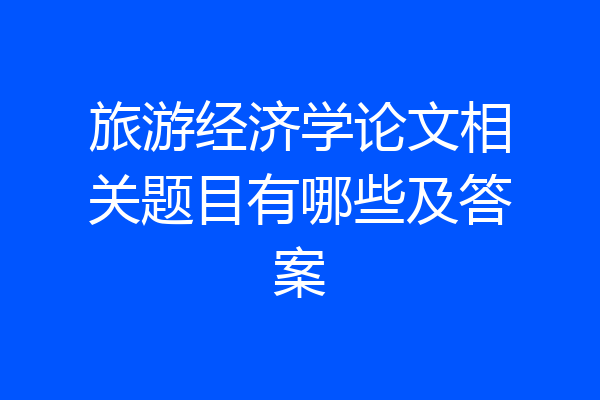 旅游经济学论文相关题目有哪些及答案