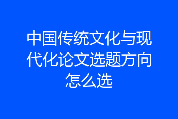 中国传统文化与现代化论文选题方向怎么选