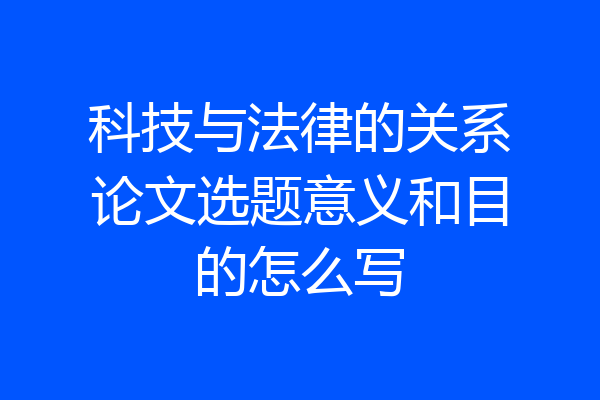 科技与法律的关系论文选题意义和目的怎么写
