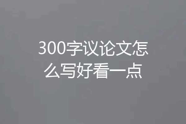 300字议论文怎么写好看一点
